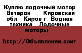 Куплю лодочный мотор “Ветерок-8“ - Кировская обл., Киров г. Водная техника » Лодочные моторы   